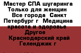 Мастер СПА-шугаринга. Только для женщин - Все города, Санкт-Петербург г. Медицина, красота и здоровье » Другое   . Краснодарский край,Геленджик г.